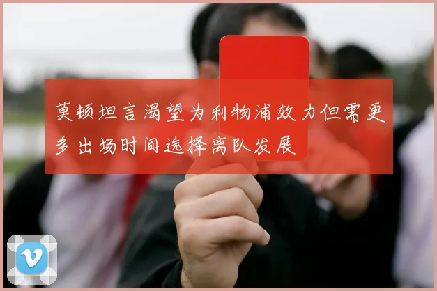 莫顿坦言渴望为利物浦效力但需更多出场时间选择离队发展