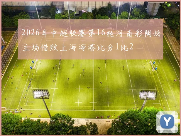 2026年中超联赛第16轮河南彩陶坊主场惜败上海海港比分1比2