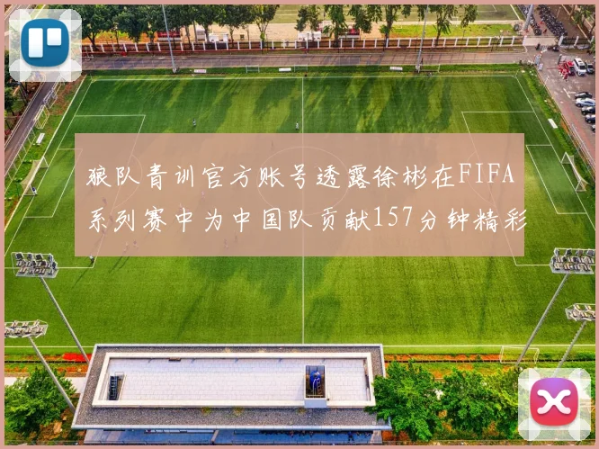 狼队青训官方账号透露徐彬在FIFA系列赛中为中国队贡献157分钟精彩表现