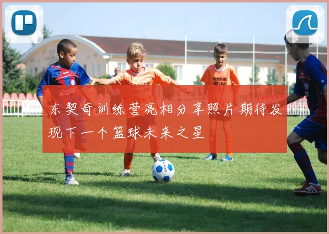 东契奇训练营亮相分享照片期待发现下一个篮球未来之星