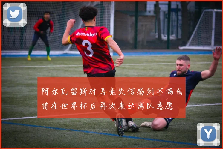 阿尔瓦雷斯对马竞失信感到不满或将在世界杯后再次表达离队意愿