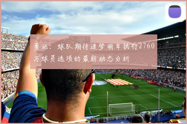 勇记：球队期待追梦明年执行2760万球员选项的最新动态分析