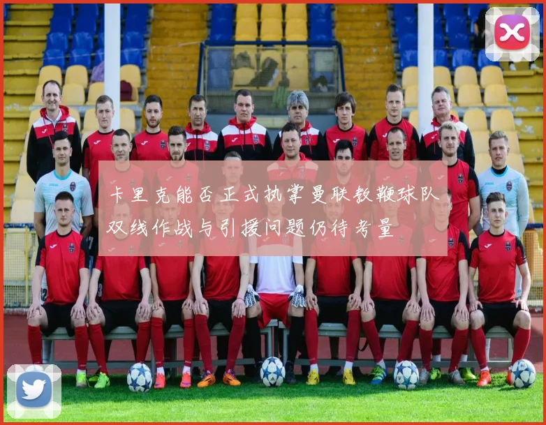 卡里克能否正式执掌曼联教鞭球队双线作战与引援问题仍待考量