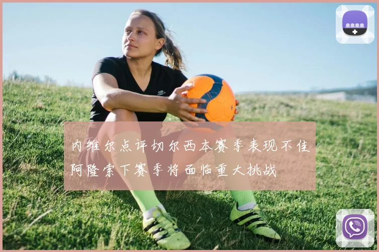 内维尔点评切尔西本赛季表现不佳阿隆索下赛季将面临重大挑战