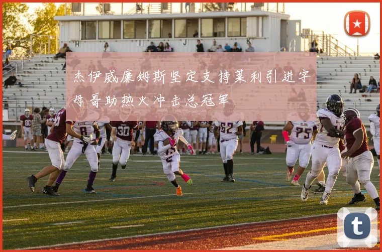 杰伊威廉姆斯坚定支持莱利引进字母哥助热火冲击总冠军