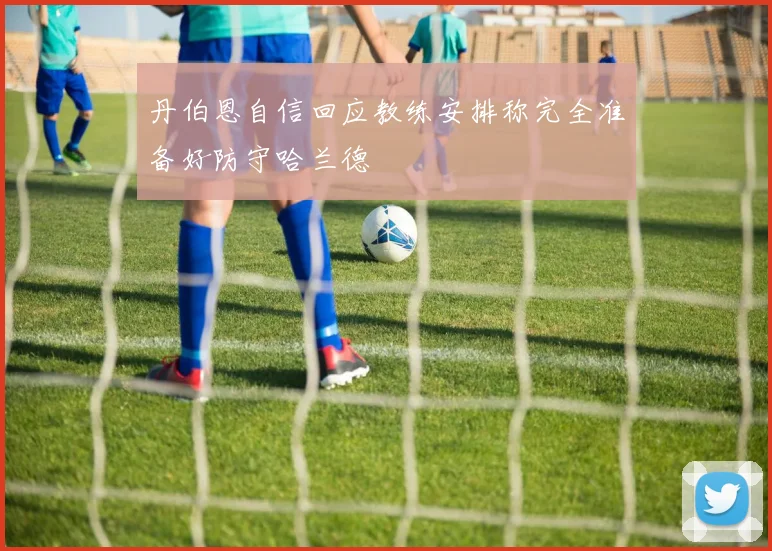 丹伯恩自信回应教练安排称完全准备好防守哈兰德