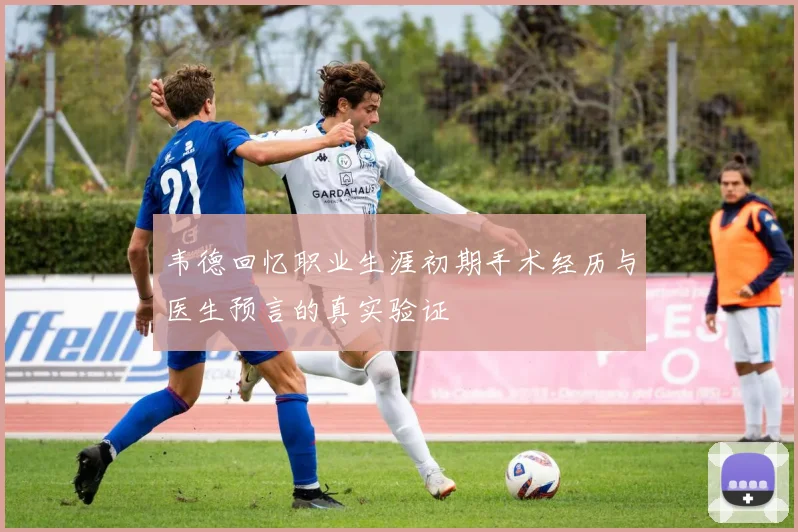 韦德回忆职业生涯初期手术经历与医生预言的真实验证