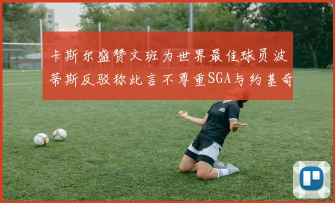 卡斯尔盛赞文班为世界最佳球员波蒂斯反驳称此言不尊重SGA与约基奇