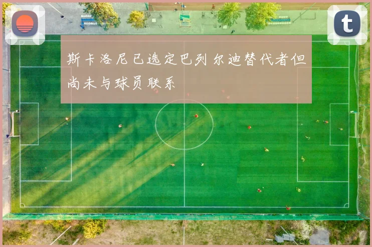 斯卡洛尼已选定巴列尔迪替代者但尚未与球员联系