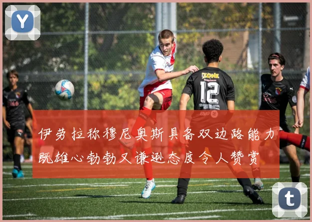 伊劳拉称穆尼奥斯具备双边路能力既雄心勃勃又谦逊态度令人赞赏