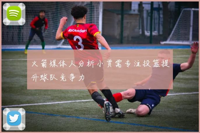 火箭媒体人分析小贾需专注投篮提升球队竞争力