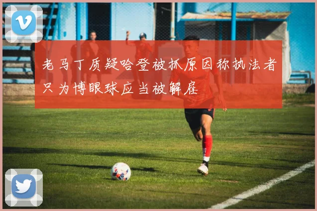 老马丁质疑哈登被抓原因称执法者只为博眼球应当被解雇