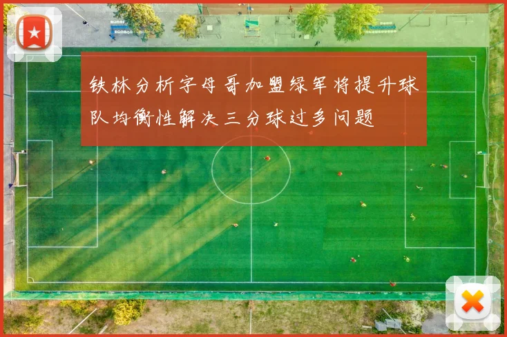 铁林分析字母哥加盟绿军将提升球队均衡性解决三分球过多问题