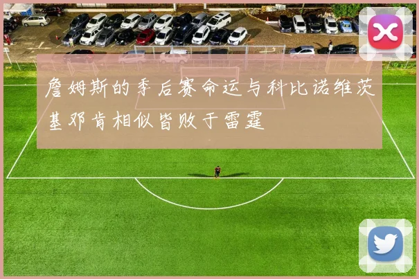 詹姆斯的季后赛命运与科比诺维茨基邓肯相似皆败于雷霆