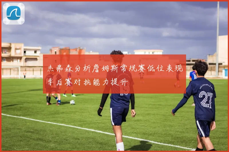 杰弗森分析詹姆斯常规赛低位表现季后赛对抗能力提升