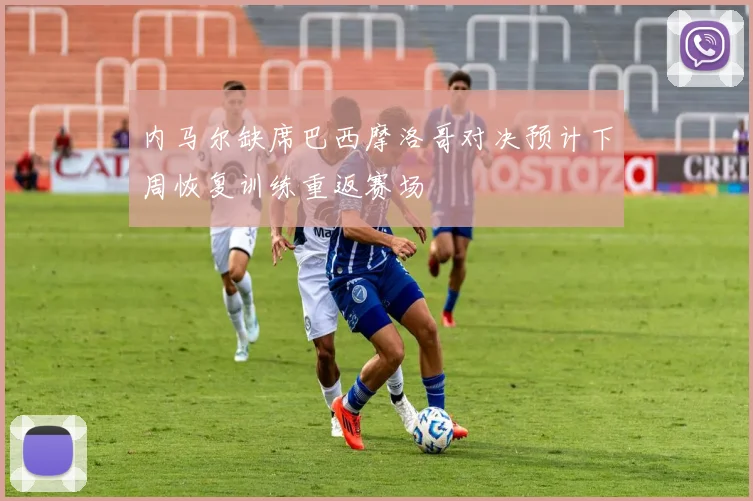 内马尔缺席巴西摩洛哥对决预计下周恢复训练重返赛场