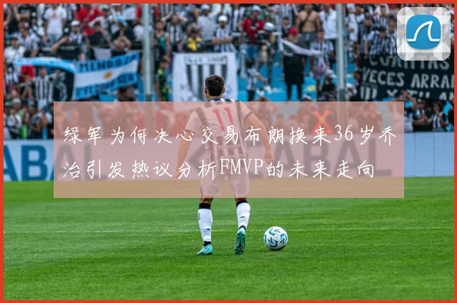 绿军为何决心交易布朗换来36岁乔治引发热议分析FMVP的未来走向