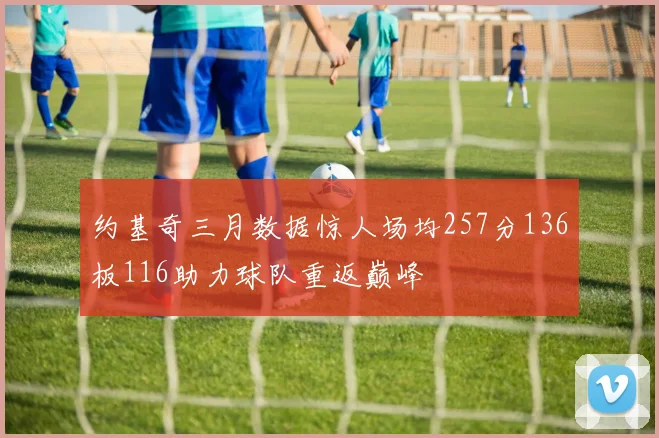 约基奇三月数据惊人场均257分136板116助力球队重返巅峰
